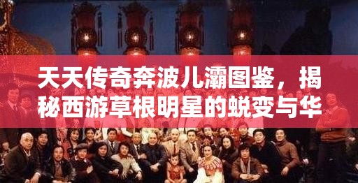 天天传奇奔波儿灞图鉴，揭秘西游草根明星的蜕变与华丽转身之路