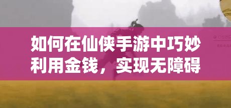如何在仙侠手游中巧妙利用金钱，实现无障碍快速升级？