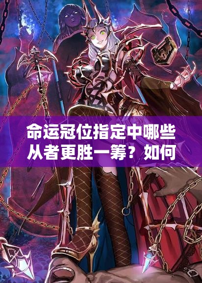 命运冠位指定中哪些从者更胜一筹？如何选择最佳从者成疑团？