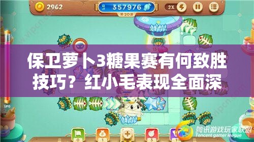 保卫萝卜3糖果赛有何致胜技巧？红小毛表现全面深度解析！