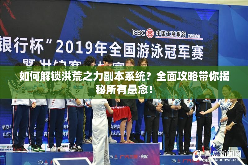 如何解锁洪荒之力副本系统？全面攻略带你揭秘所有悬念！