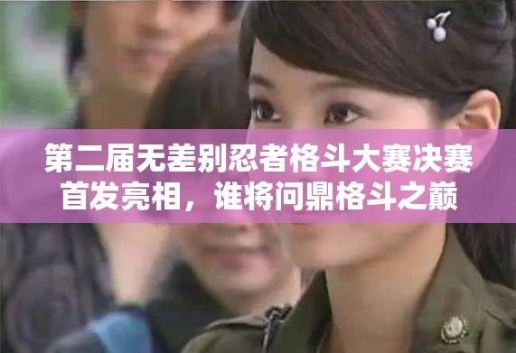 第二届无差别忍者格斗大赛决赛首发亮相，谁将问鼎格斗之巅？