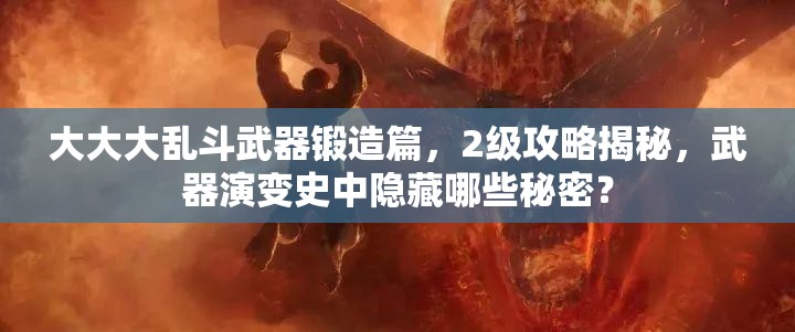 大大大乱斗武器锻造篇，2级攻略揭秘，武器演变史中隐藏哪些秘密？