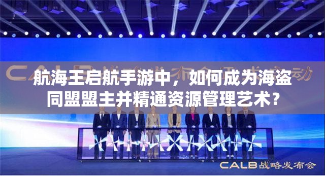 航海王启航手游中，如何成为海盗同盟盟主并精通资源管理艺术？