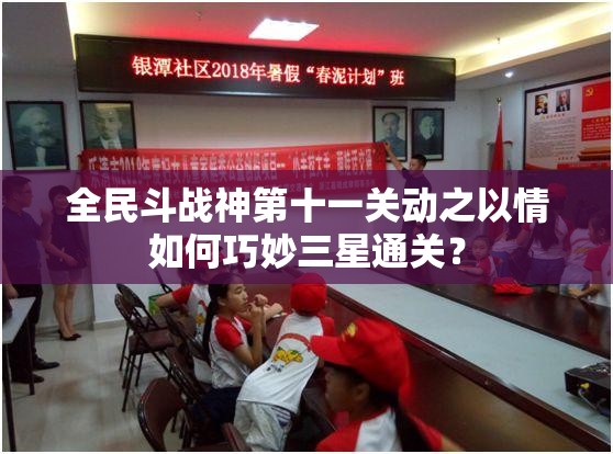 全民斗战神第十一关动之以情如何巧妙三星通关？