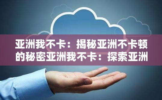 亚洲我不卡：揭秘亚洲不卡顿的秘密亚洲我不卡：探索亚洲网络的高效之谜亚洲我不卡：揭开亚洲网络流畅的面纱