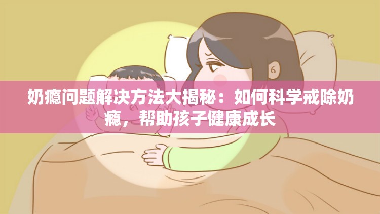 奶瘾问题解决方法大揭秘：如何科学戒除奶瘾，帮助孩子健康成长