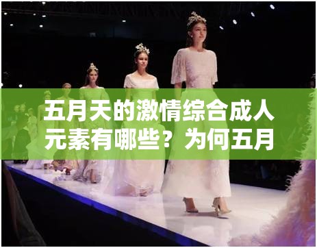 五月天的激情综合成人元素有哪些？为何五月天如此令人着迷？快来一探究竟