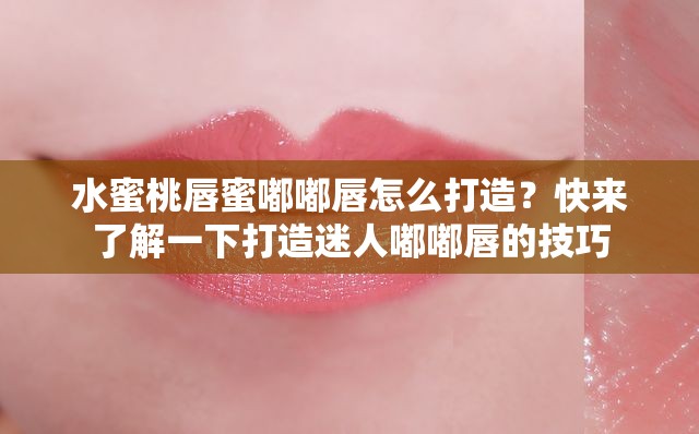 水蜜桃唇蜜嘟嘟唇怎么打造？快来了解一下打造迷人嘟嘟唇的技巧