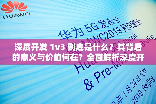 深度开发 1v3 到底是什么？其背后的意义与价值何在？全面解析深度开发 1v3
