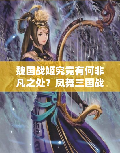 魏国战姬究竟有何非凡之处？凤舞三国战姬详细介绍来袭！