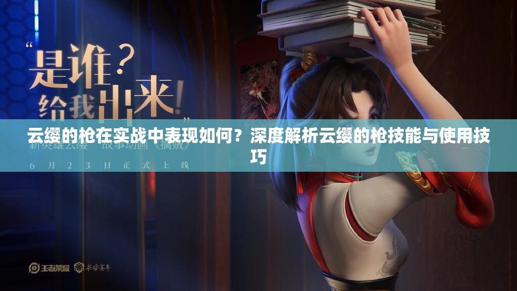 云缨的枪在实战中表现如何？深度解析云缨的枪技能与使用技巧