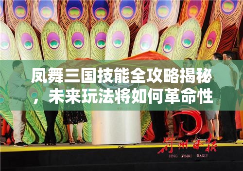 凤舞三国技能全攻略揭秘，未来玩法将如何革命性变革？