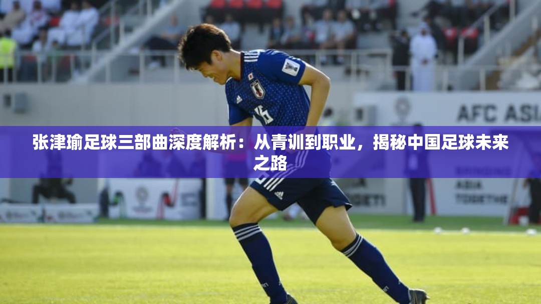 张津瑜足球三部曲深度解析：从青训到职业，揭秘中国足球未来之路