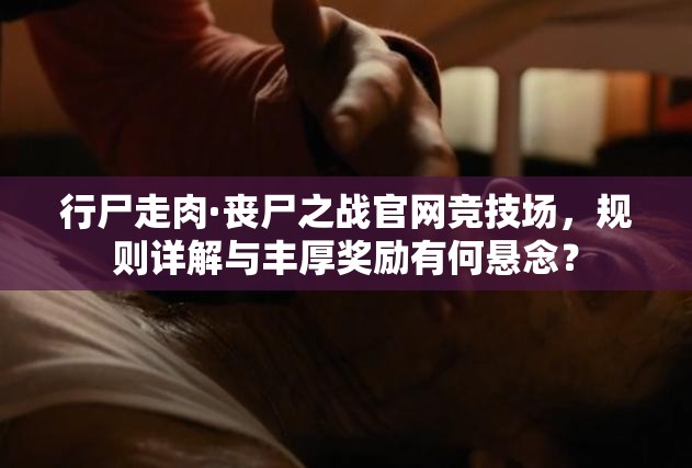 行尸走肉·丧尸之战官网竞技场，规则详解与丰厚奖励有何悬念？