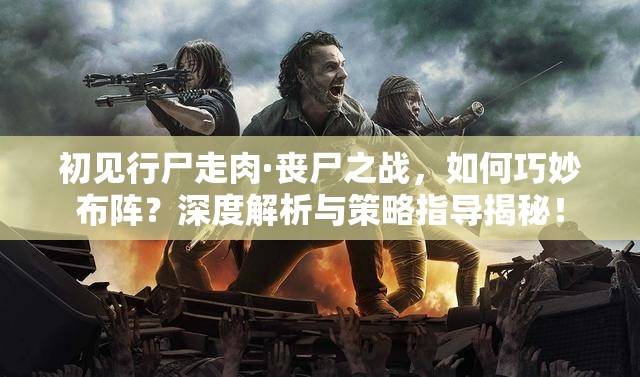 初见行尸走肉·丧尸之战，如何巧妙布阵？深度解析与策略指导揭秘！