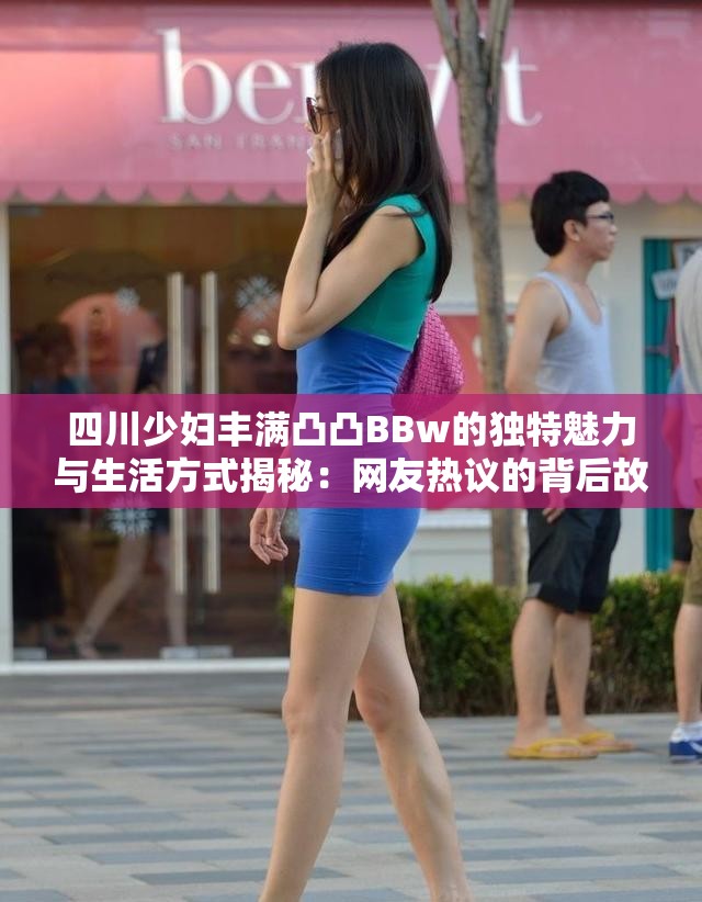 四川少妇丰满凸凸BBw的独特魅力与生活方式揭秘：网友热议的背后故事