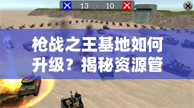 枪战之王基地如何升级？揭秘资源管理的艺术与奥秘