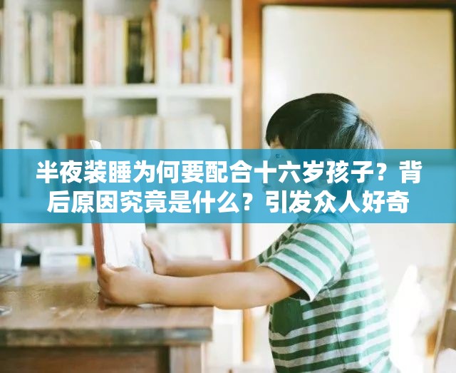 半夜装睡为何要配合十六岁孩子？背后原因究竟是什么？引发众人好奇