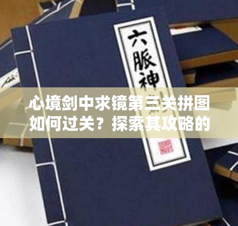 心境剑中求镜第三关拼图如何过关？探索其攻略的演变历程揭秘