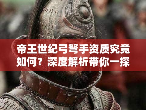 帝王世纪弓弩手资质究竟如何？深度解析带你一探究竟！