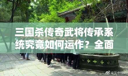 三国杀传奇武将传承系统究竟如何运作？全面解析传承疑问