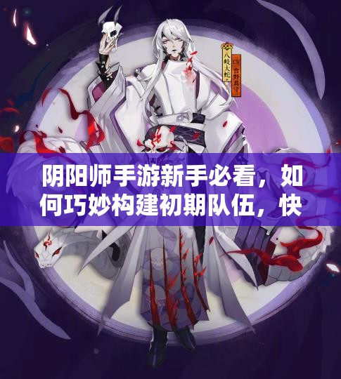 阴阳师手游新手必看，如何巧妙构建初期队伍，快速上手有秘诀？