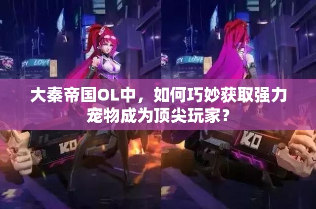 大秦帝国OL中，如何巧妙获取强力宠物成为顶尖玩家？