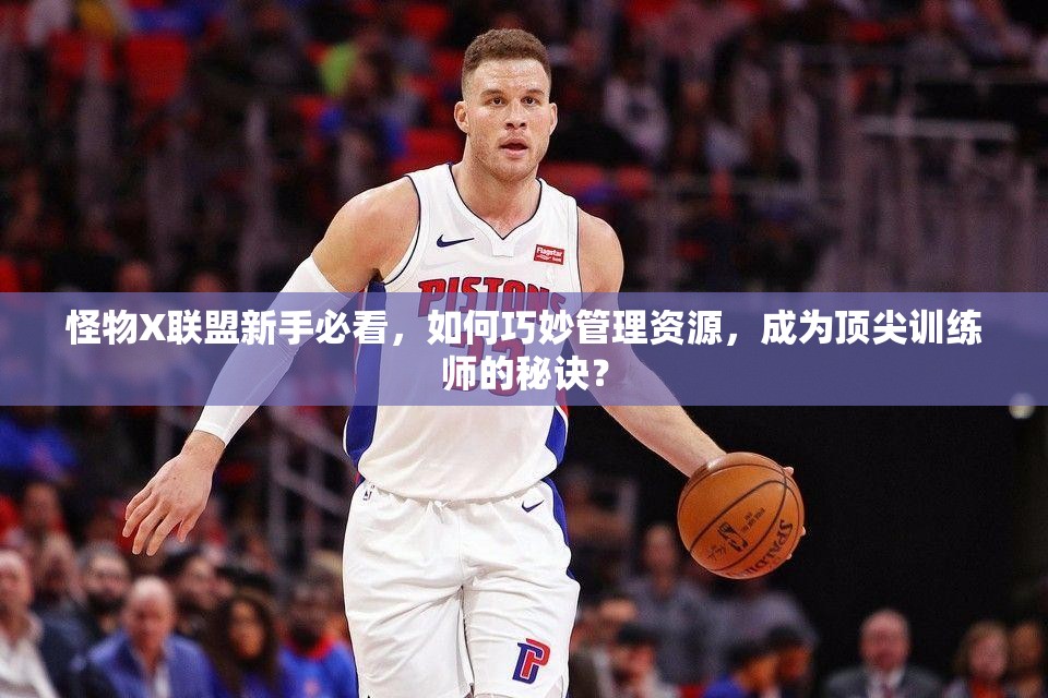 怪物X联盟新手必看，如何巧妙管理资源，成为顶尖训练师的秘诀？