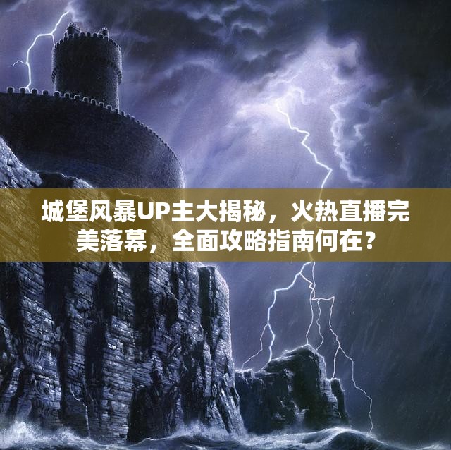 城堡风暴UP主大揭秘，火热直播完美落幕，全面攻略指南何在？