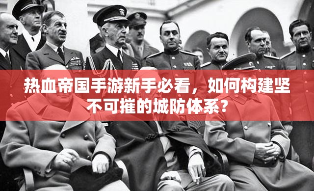 热血帝国手游新手必看，如何构建坚不可摧的城防体系？