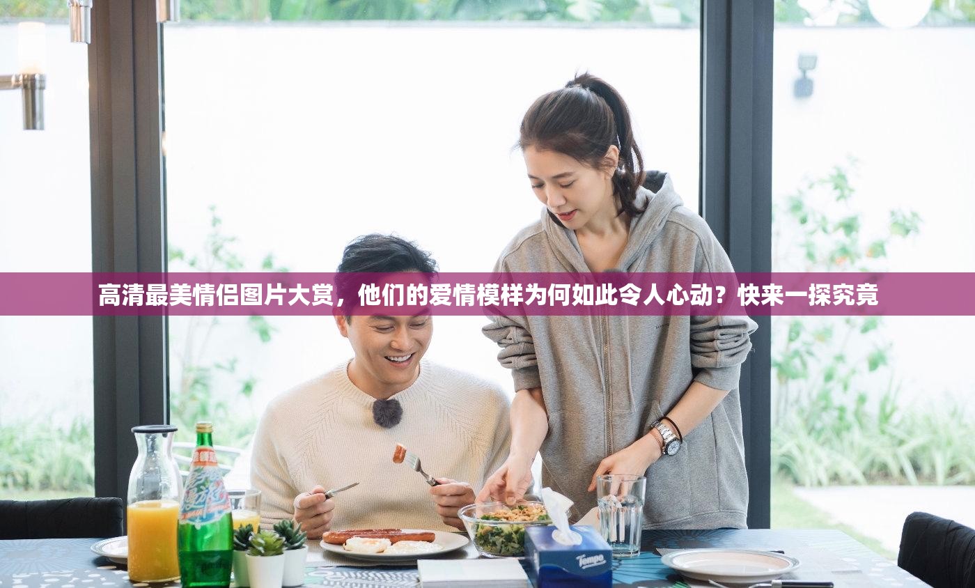 高清最美情侣图片大赏，他们的爱情模样为何如此令人心动？快来一探究竟