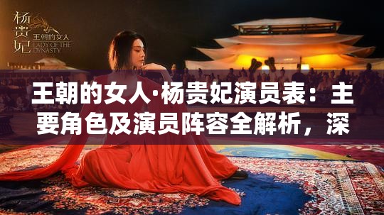 王朝的女人·杨贵妃演员表：主要角色及演员阵容全解析，深入了解每位明星的精彩演绎