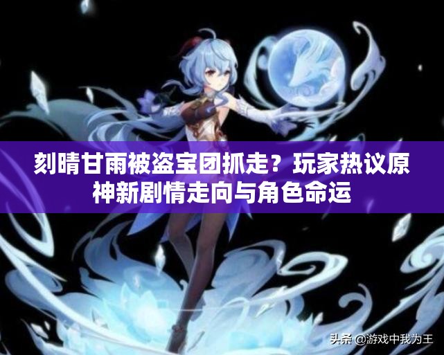 刻晴甘雨被盗宝团抓走？玩家热议原神新剧情走向与角色命运