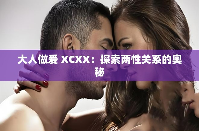 大人做爰 XCXX：探索两性关系的奥秘