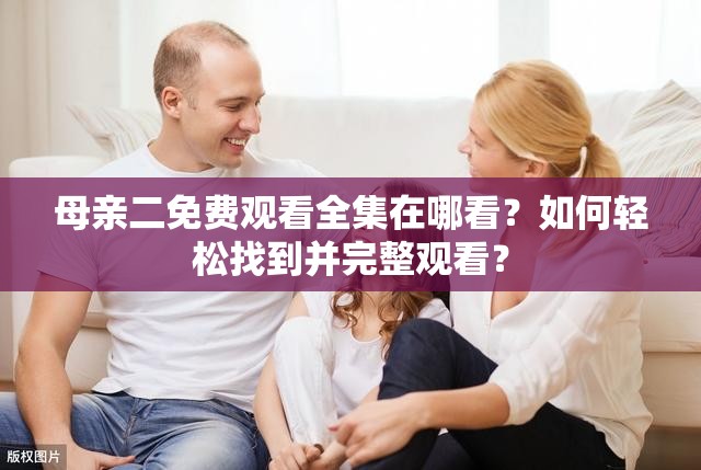 母亲二免费观看全集在哪看？如何轻松找到并完整观看？