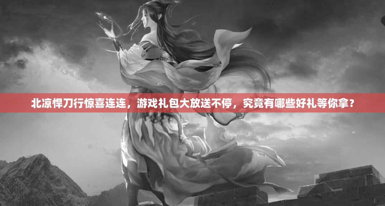 北凉悍刀行惊喜连连，游戏礼包大放送不停，究竟有哪些好礼等你拿？