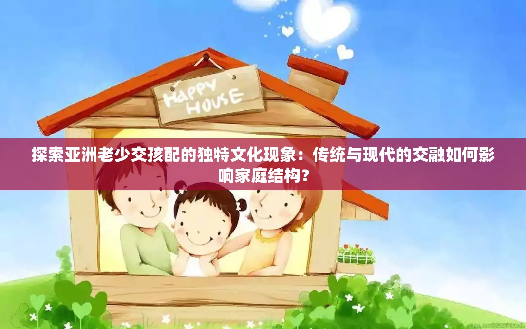探索亚洲老少交孩配的独特文化现象：传统与现代的交融如何影响家庭结构？