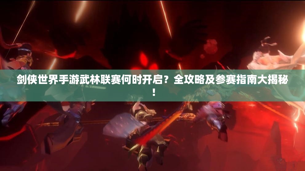 剑侠世界手游武林联赛何时开启？全攻略及参赛指南大揭秘！