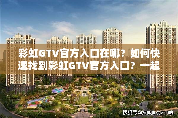 彩虹GTV官方入口在哪？如何快速找到彩虹GTV官方入口？一起来了解