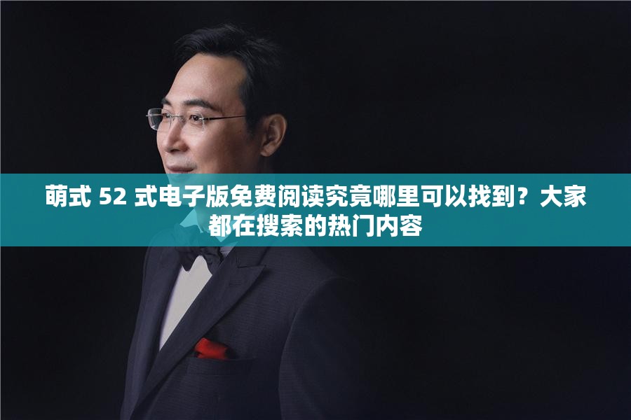 萌式 52 式电子版免费阅读究竟哪里可以找到？大家都在搜索的热门内容