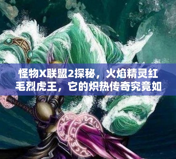 怪物X联盟2探秘，火焰精灵红毛烈虎王，它的炽热传奇究竟如何？