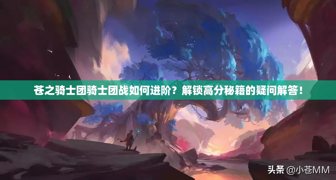 苍之骑士团骑士团战如何进阶？解锁高分秘籍的疑问解答！