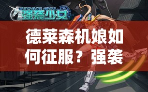 德莱森机娘如何征服？强袭少女德莱森全攻略揭秘！