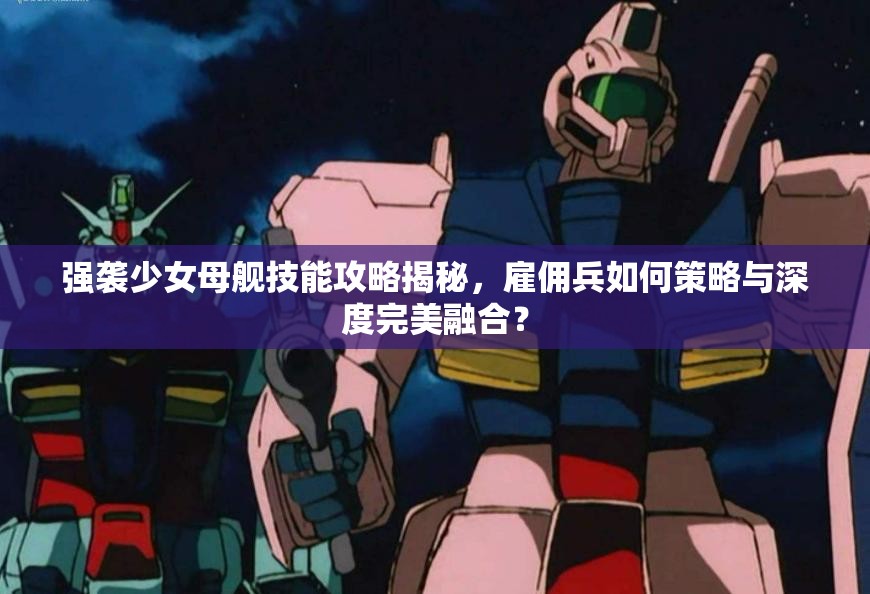 强袭少女母舰技能攻略揭秘，雇佣兵如何策略与深度完美融合？
