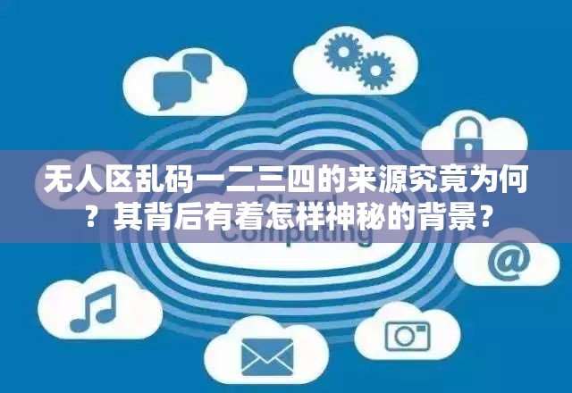 无人区乱码一二三四的来源究竟为何？其背后有着怎样神秘的背景？