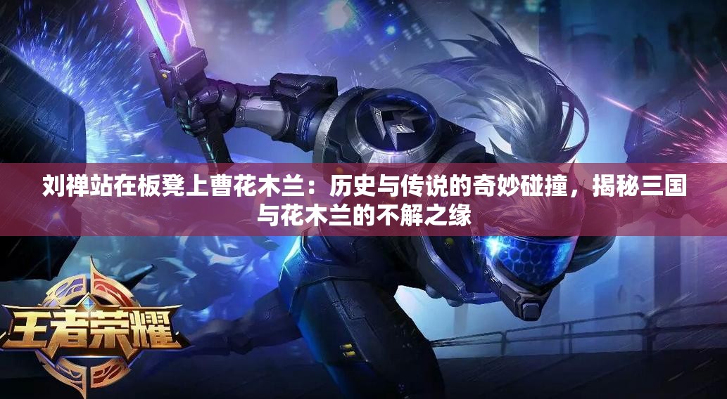 刘禅站在板凳上曹花木兰：历史与传说的奇妙碰撞，揭秘三国与花木兰的不解之缘