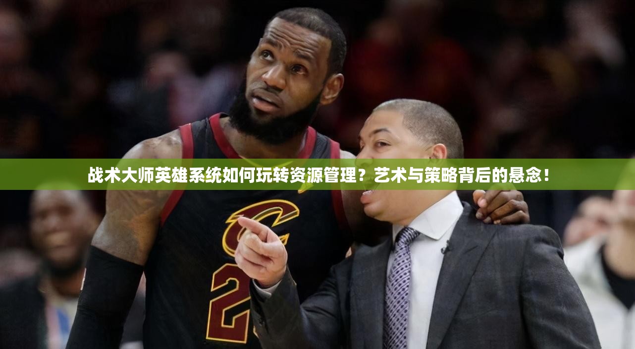 战术大师英雄系统如何玩转资源管理？艺术与策略背后的悬念！