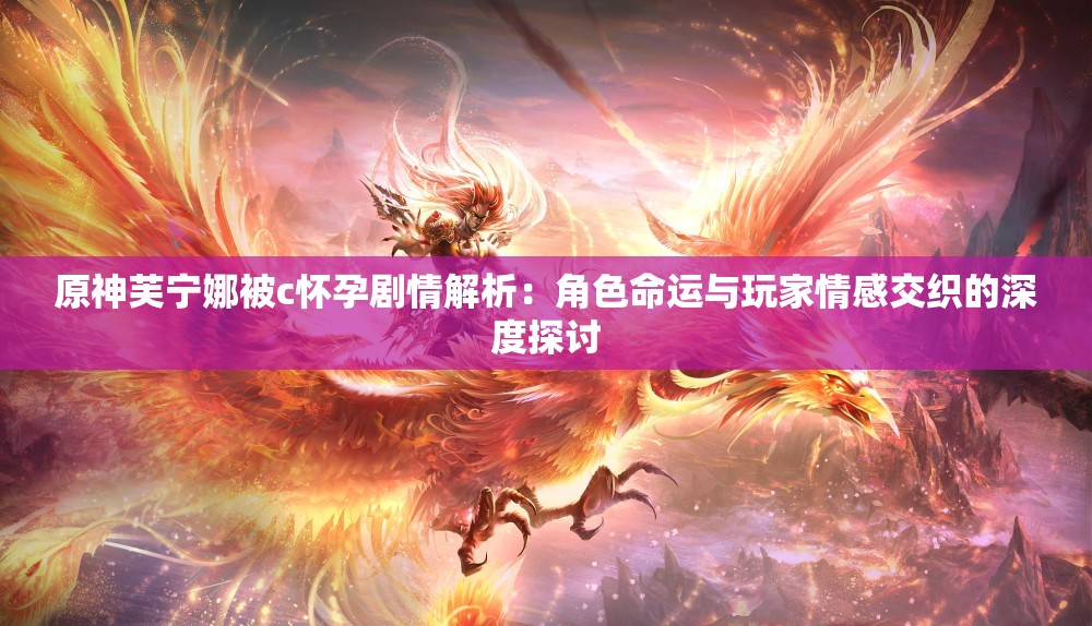 原神芙宁娜被c怀孕剧情解析：角色命运与玩家情感交织的深度探讨