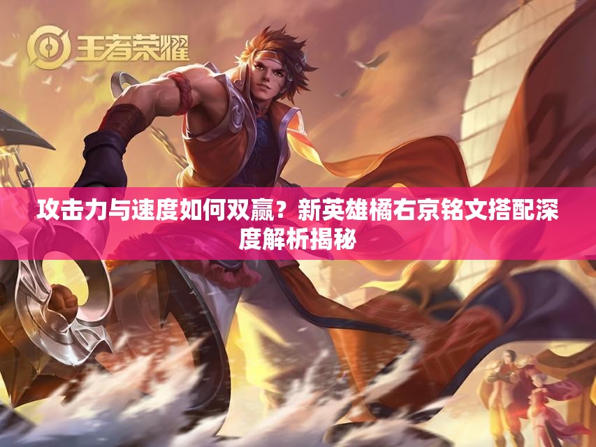 攻击力与速度如何双赢？新英雄橘右京铭文搭配深度解析揭秘